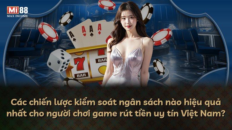 Các chiến lược kiểm soát ngân sách nào hiệu quả nhất cho người chơi game rút tiền uy tín Việt Nam?