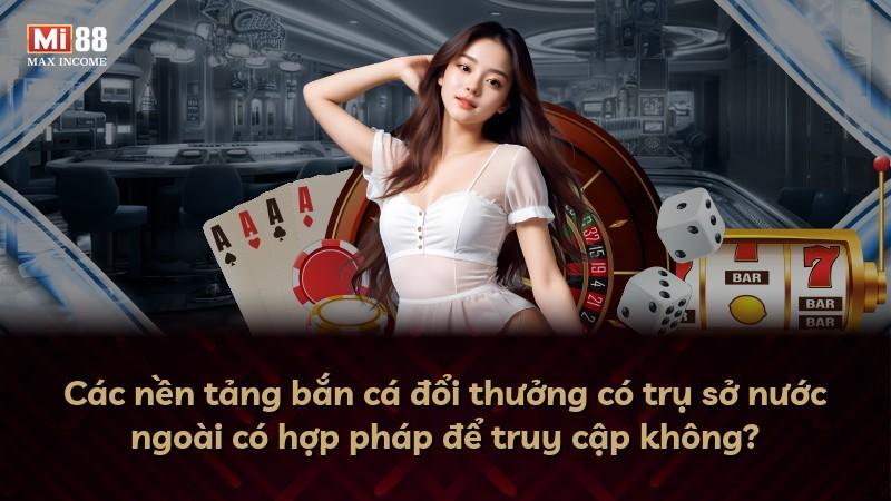 Các nền tảng bắn cá đổi thưởng có trụ sở nước ngoài có hợp pháp để truy cập không?
