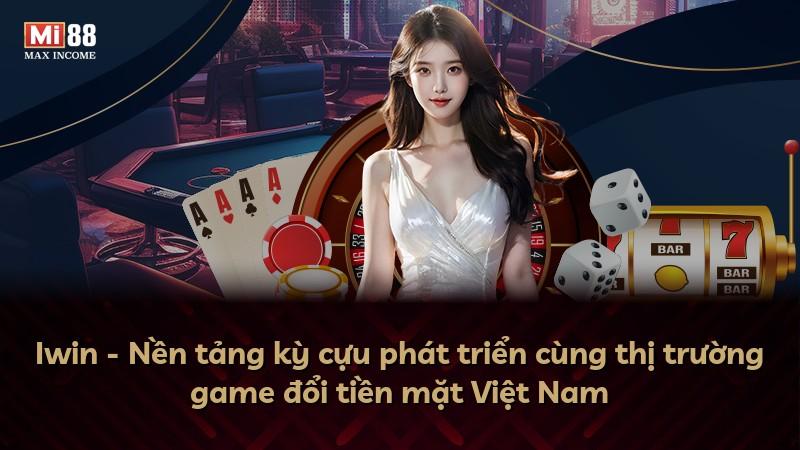 Iwin - Nền tảng kỳ cựu phát triển cùng thị trường game đổi tiền mặt Việt Nam