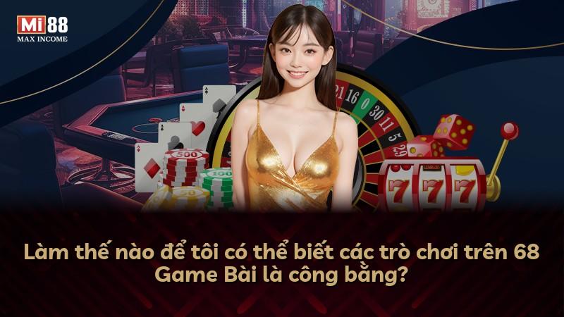 Làm thế nào để tôi có thể biết các trò chơi trên 68 Game Bài là công bằng?