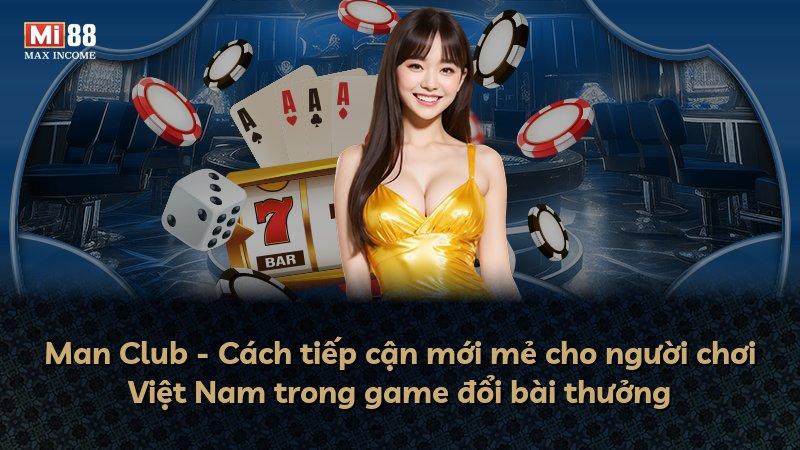 Man Club - Cách tiếp cận mới mẻ cho người chơi Việt Nam trong game đổi bài thưởng