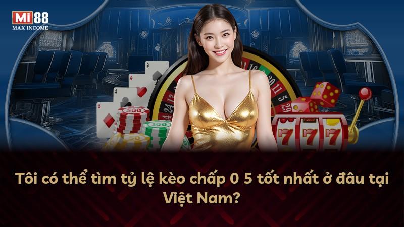 Tôi có thể tìm tỷ lệ kèo chấp 0 5 tốt nhất ở đâu tại Việt Nam?