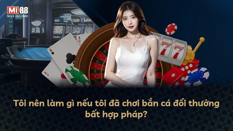 Tôi nên làm gì nếu tôi đã chơi bắn cá đổi thưởng bất hợp pháp?